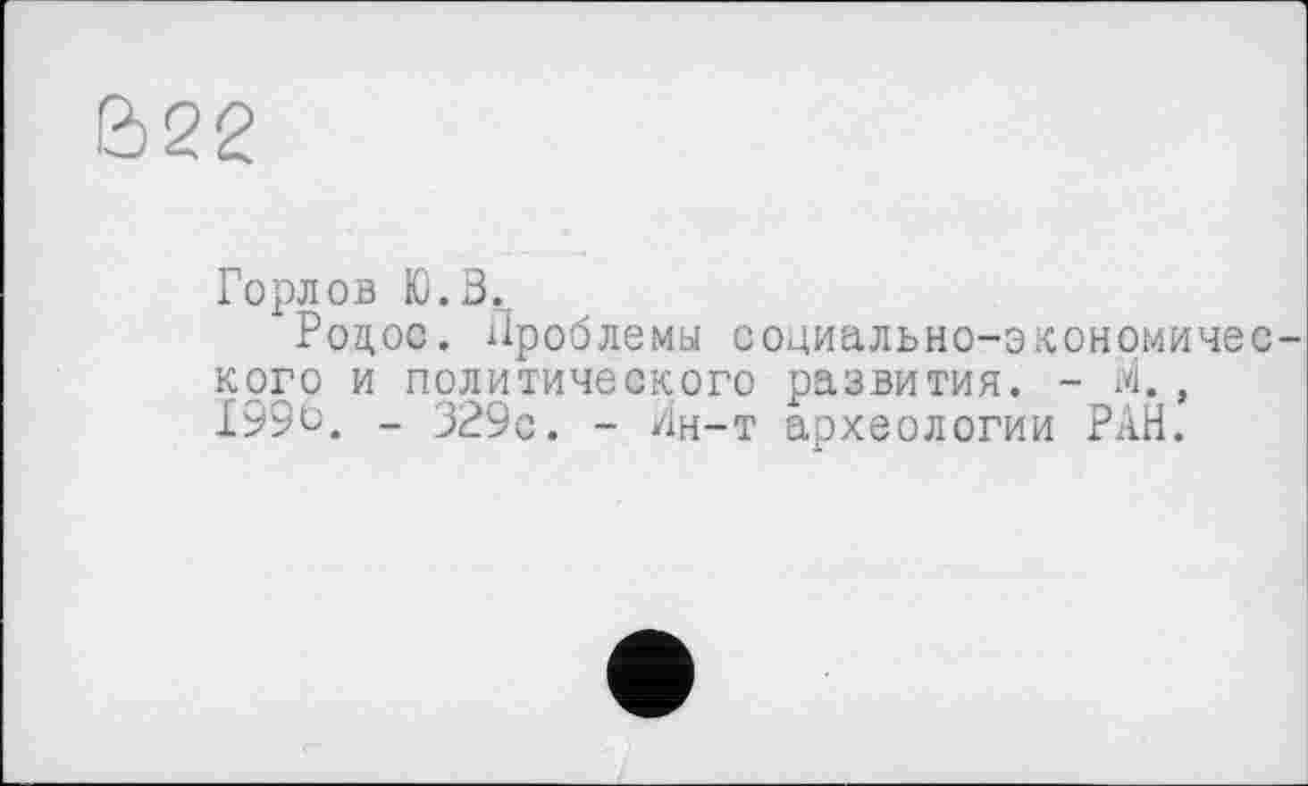 ﻿В22
Горлов Ю.В.
Роцос. Проблемы социально-экономического и политического развития. - И. , 199Ь. - 329с. - Ин-т археологии РАЙ.